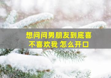 想问问男朋友到底喜不喜欢我 怎么开口